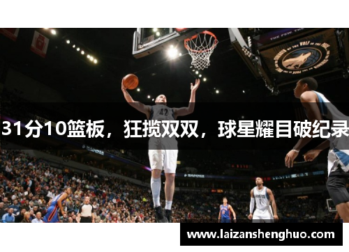 31分10篮板，狂揽双双，球星耀目破纪录
