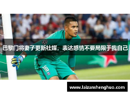 巴黎门将妻子更新社媒，表达感情不要局限于我自己