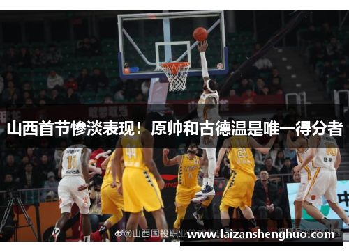 山西首节惨淡表现!原帅和古德温是唯一得分者 山西首节惨淡表现!原帅和古德温是唯一得分者