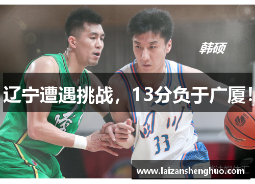 辽宁遭遇挑战，13分负于广厦！