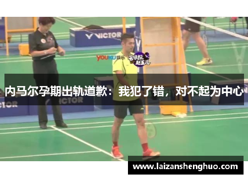 内马尔孕期出轨道歉:我犯了错,对不起为中心 内马尔孕期出轨道歉:我犯了错,对不起为中心