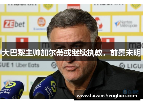 大巴黎主帅加尔蒂或继续执教，前景未明